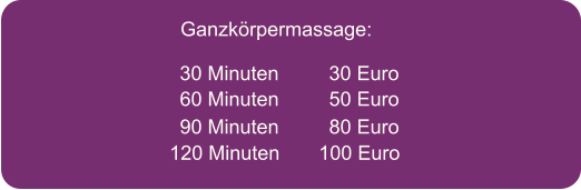 Ganzkrpermassage:   30 Minuten         30 Euro   60 Minuten         50 Euro   90 Minuten         80 Euro   120 Minuten       100 Euro